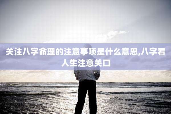 关注八字命理的注意事项是什么意思,八字看人生注意关口