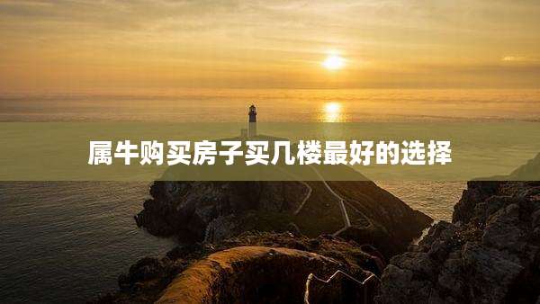 属牛购买房子买几楼最好的选择