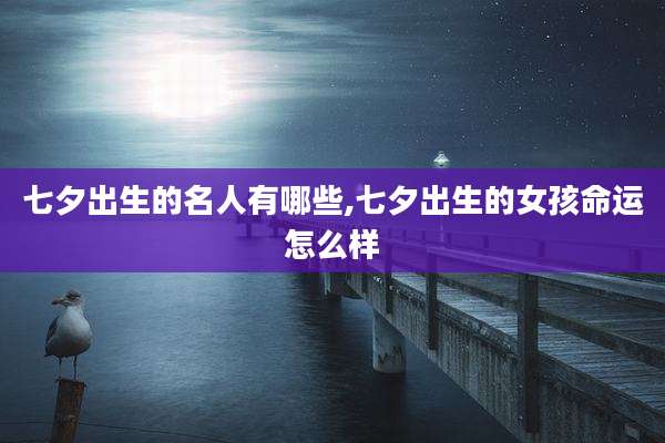 七夕出生的名人有哪些,七夕出生的女孩命运怎么样