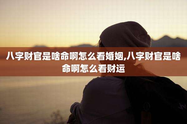 八字财官是啥命啊怎么看婚姻,八字财官是啥命啊怎么看财运
