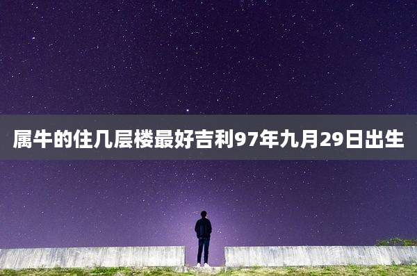 属牛的住几层楼最好吉利97年九月29日出生