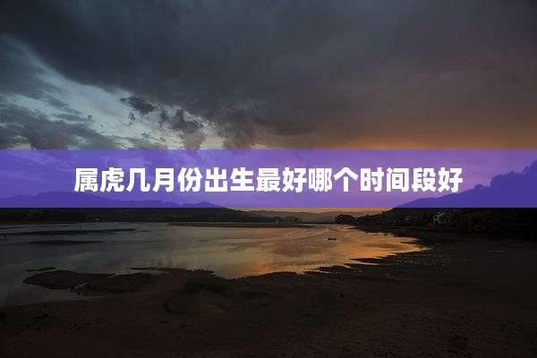 属虎几月份出生最好哪个时间段好