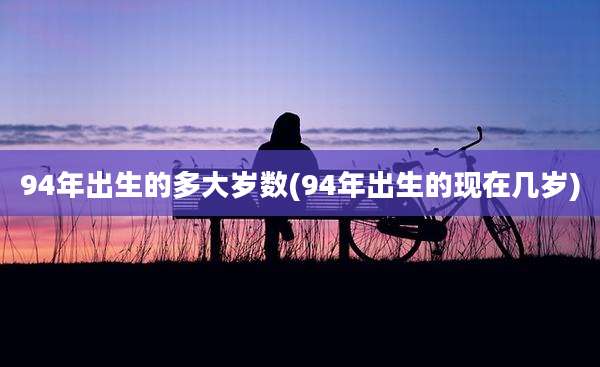 94年出生的多大岁数(94年出生的现在几岁)