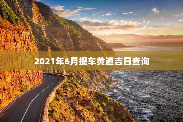 2021年6月提车黄道吉日查询