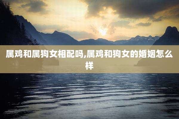 属鸡和属狗女相配吗,属鸡和狗女的婚姻怎么样