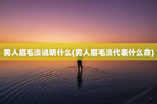 男人眉毛淡说明什么(男人眉毛淡代表什么命)