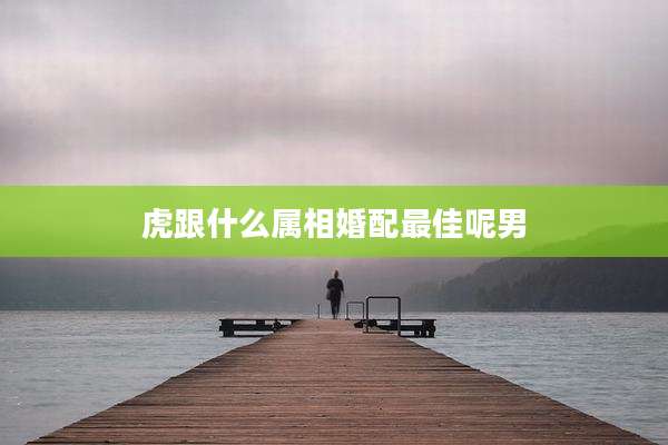 虎跟什么属相婚配最佳呢男
