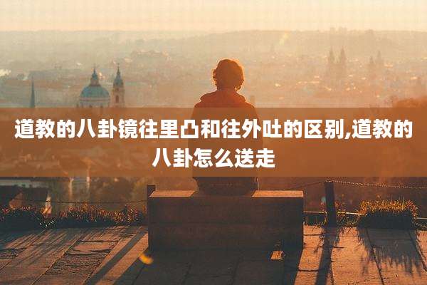 道教的八卦镜往里凸和往外吐的区别,道教的八卦怎么送走