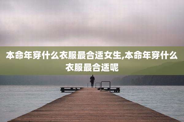 本命年穿什么衣服最合适女生,本命年穿什么衣服最合适呢