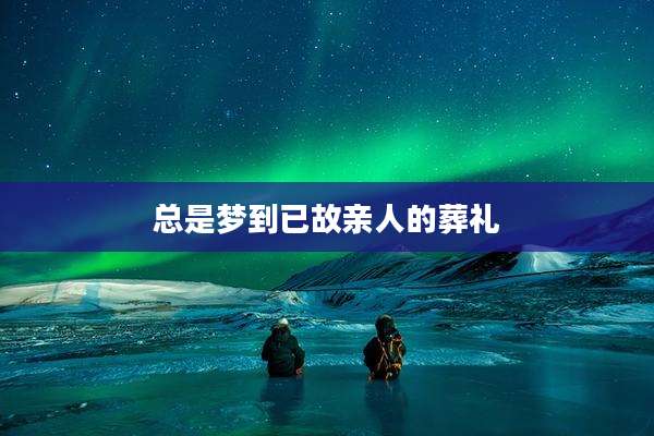总是梦到已故亲人的葬礼