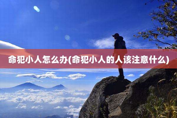 命犯小人怎么办(命犯小人的人该注意什么)