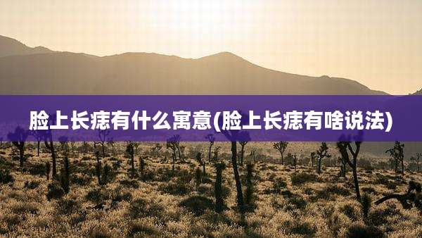 脸上长痣有什么寓意(脸上长痣有啥说法)