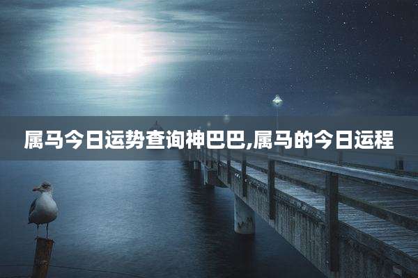 属马今日运势查询神巴巴,属马的今日运程
