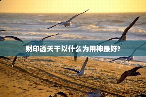 财印透天干以什么为用神最好?