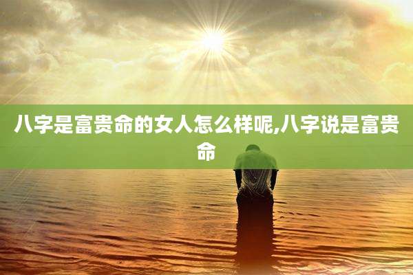 八字是富贵命的女人怎么样呢,八字说是富贵命
