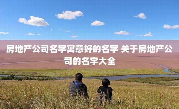 房地产公司名字寓意好的名字 关于房地产公司的名字大全