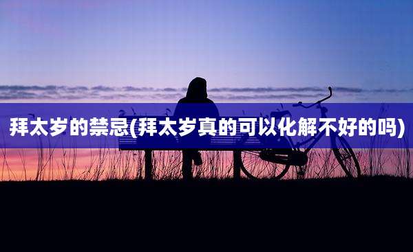 拜太岁的禁忌(拜太岁真的可以化解不好的吗)