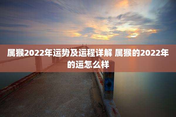 属猴2022年运势及运程详解 属猴的2022年的运怎么样