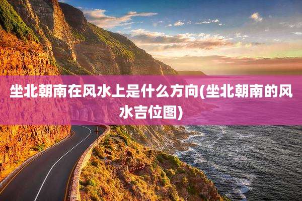 坐北朝南在风水上是什么方向(坐北朝南的风水吉位图)