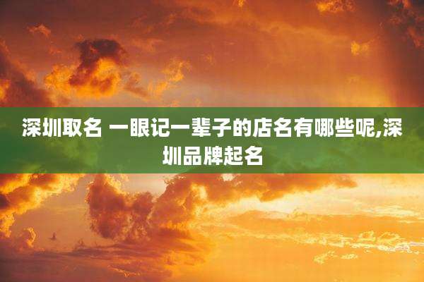 深圳取名 一眼记一辈子的店名有哪些呢,深圳品牌起名