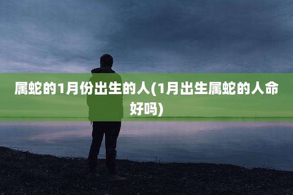 属蛇的1月份出生的人(1月出生属蛇的人命好吗)