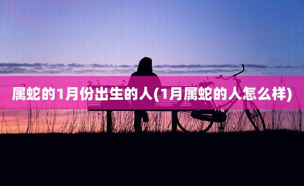 属蛇的1月份出生的人(1月属蛇的人怎么样)