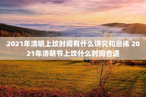 2021年清明上坟时间有什么讲究和忌讳 2021年清明节上坟什么时间合适