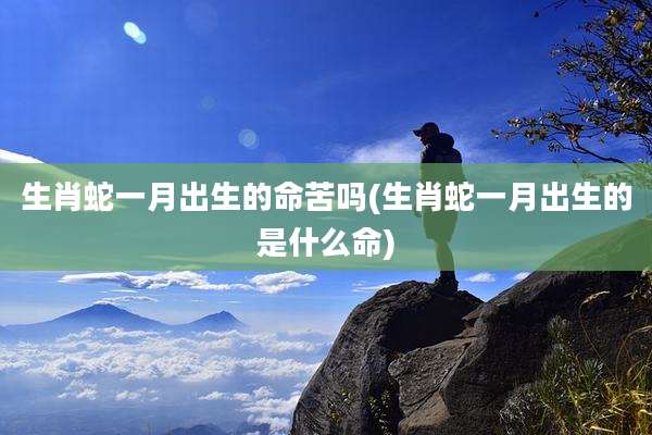 生肖蛇一月出生的命苦吗(生肖蛇一月出生的是什么命)
