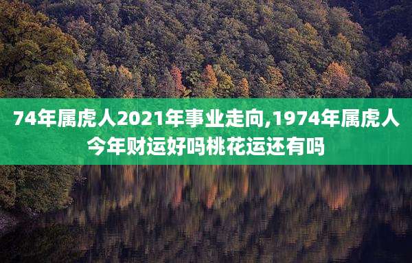 74年属虎人2021年事业走向,1974年属虎人今年财运好吗桃花运还有吗