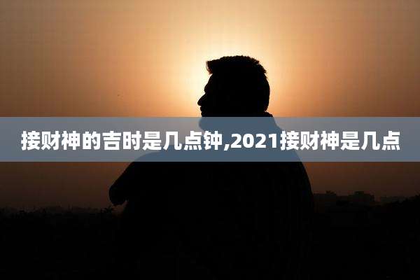 接财神的吉时是几点钟,2021接财神是几点