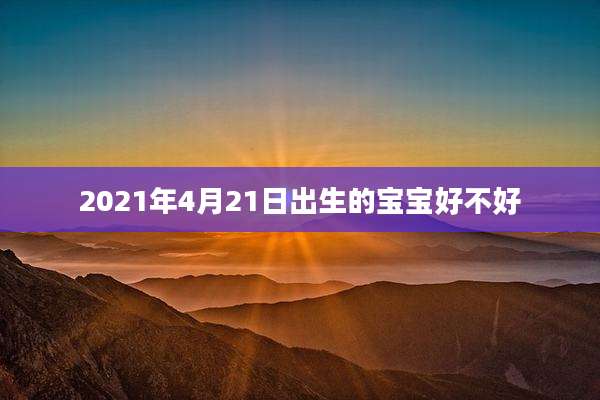 2021年4月21日出生的宝宝好不好