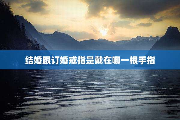 结婚跟订婚戒指是戴在哪一根手指