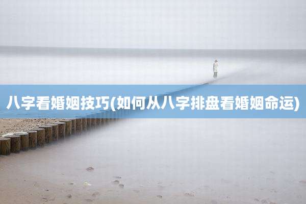 八字看婚姻技巧(如何从八字排盘看婚姻命运)