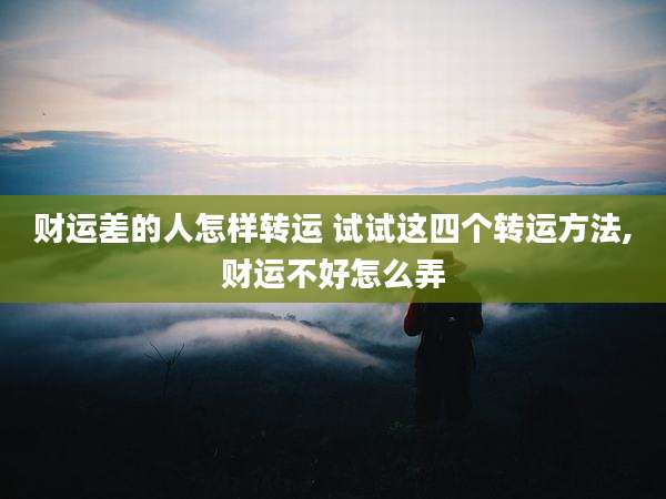 财运差的人怎样转运 试试这四个转运方法,财运不好怎么弄