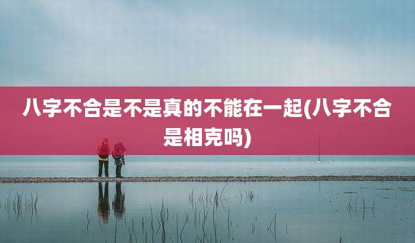 八字不合是不是真的不能在一起(八字不合是相克吗)