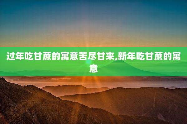 过年吃甘蔗的寓意苦尽甘来,新年吃甘蔗的寓意