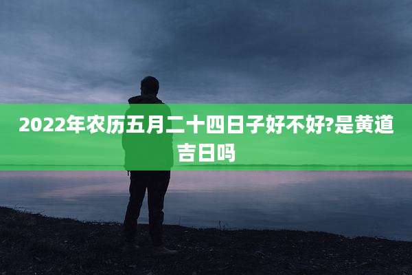 2022年农历五月二十四日子好不好?是黄道吉日吗
