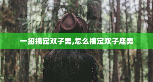 一招搞定双子男,怎么搞定双子座男