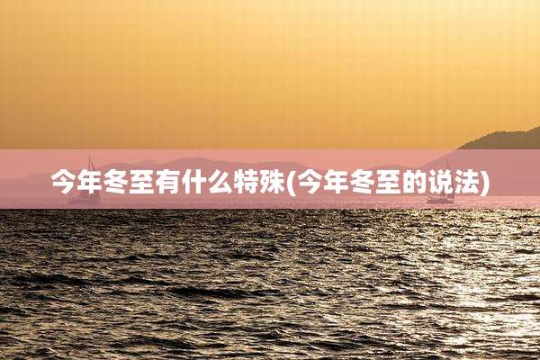 今年冬至有什么特殊(今年冬至的说法)