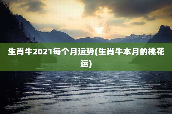 生肖牛2021每个月运势(生肖牛本月的桃花运)