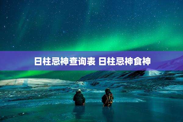日柱忌神查询表 日柱忌神食神