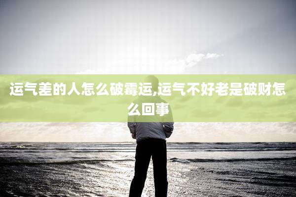 运气差的人怎么破霉运,运气不好老是破财怎么回事
