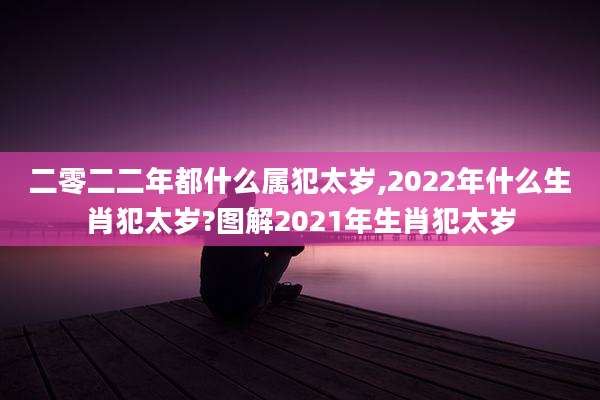 二零二二年都什么属犯太岁,2022年什么生肖犯太岁?图解2021年生肖犯太岁