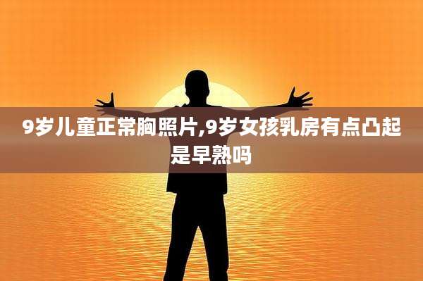 9岁儿童正常胸照片,9岁女孩乳房有点凸起是早熟吗