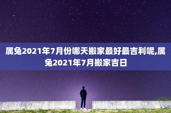 属兔2021年7月份哪天搬家最好最吉利呢,属兔2021年7月搬家吉日