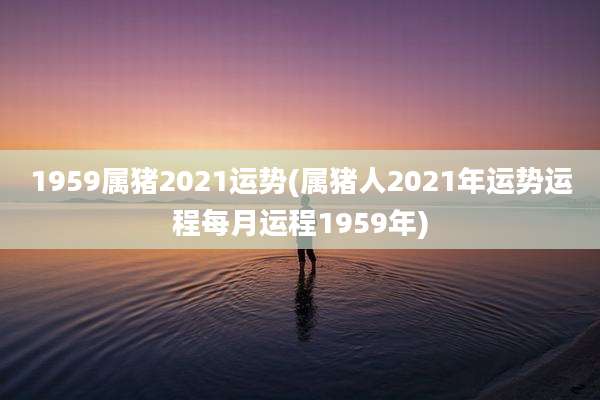1959属猪2021运势(属猪人2021年运势运程每月运程1959年)