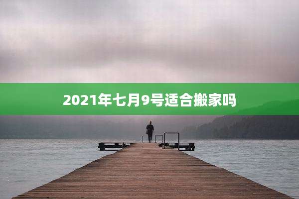 2021年七月9号适合搬家吗