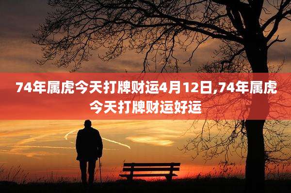 74年属虎今天打牌财运4月12日,74年属虎今天打牌财运好运