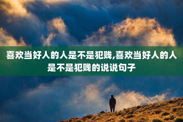 喜欢当好人的人是不是犯贱,喜欢当好人的人是不是犯贱的说说句子