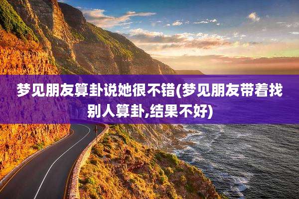 梦见朋友算卦说她很不错(梦见朋友带着找别人算卦,结果不好)